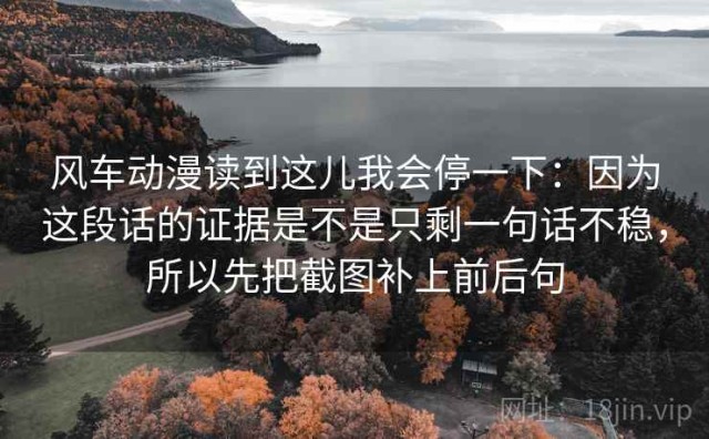 风车动漫读到这儿我会停一下：因为这段话的证据是不是只剩一句话不稳，所以先把截图补上前后句