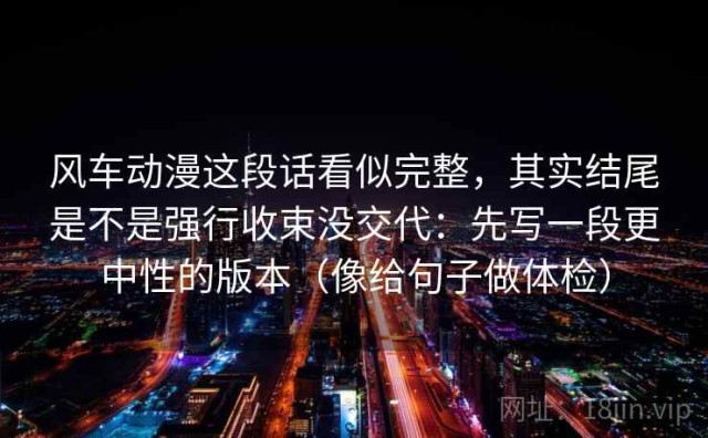 风车动漫这段话看似完整，其实结尾是不是强行收束没交代：先写一段更中性的版本（像给句子做体检）