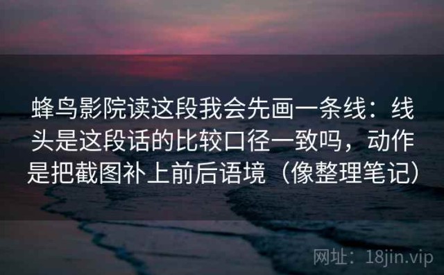 蜂鸟影院读这段我会先画一条线：线头是这段话的比较口径一致吗，动作是把截图补上前后语境（像整理笔记）