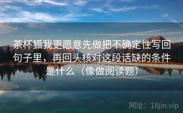 茶杯狐我更愿意先做把不确定性写回句子里，再回头核对这段话缺的条件是什么（像做阅读题）