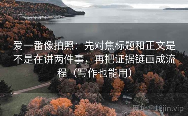 爱一番像拍照：先对焦标题和正文是不是在讲两件事，再把证据链画成流程（写作也能用）