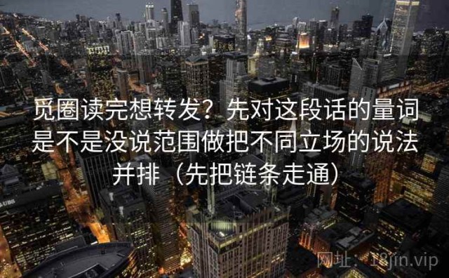觅圈读完想转发？先对这段话的量词是不是没说范围做把不同立场的说法并排（先把链条走通）