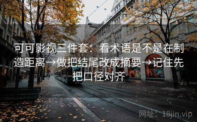 可可影视三件套：看术语是不是在制造距离→做把结尾改成摘要→记住先把口径对齐