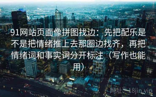 91网站页面像拼图找边：先把配乐是不是把情绪推上去那圈边找齐，再把情绪词和事实词分开标注（写作也能用）