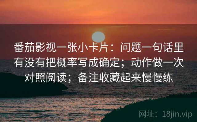 番茄影视一张小卡片：问题一句话里有没有把概率写成确定；动作做一次对照阅读；备注收藏起来慢慢练
