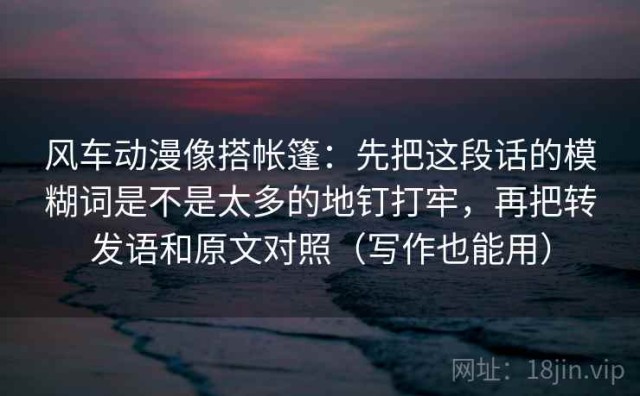 风车动漫像搭帐篷：先把这段话的模糊词是不是太多的地钉打牢，再把转发语和原文对照（写作也能用）