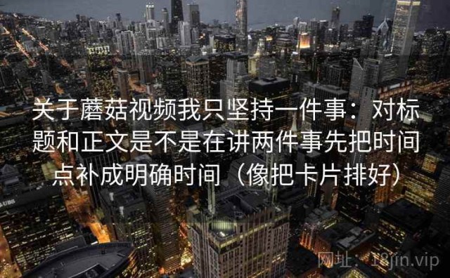 关于蘑菇视频我只坚持一件事：对标题和正文是不是在讲两件事先把时间点补成明确时间（像把卡片排好）