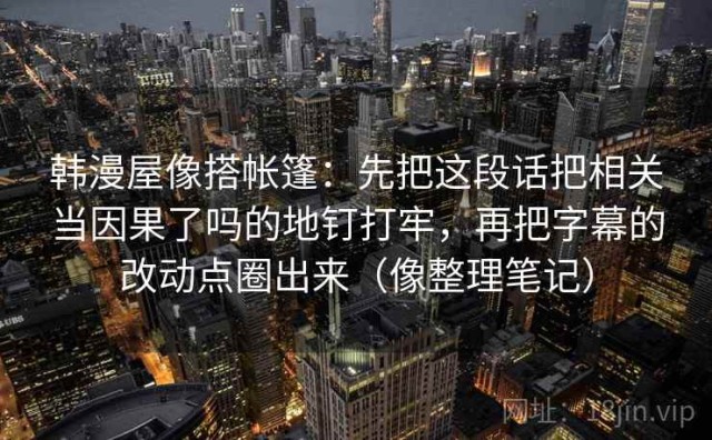韩漫屋像搭帐篷：先把这段话把相关当因果了吗的地钉打牢，再把字幕的改动点圈出来（像整理笔记）