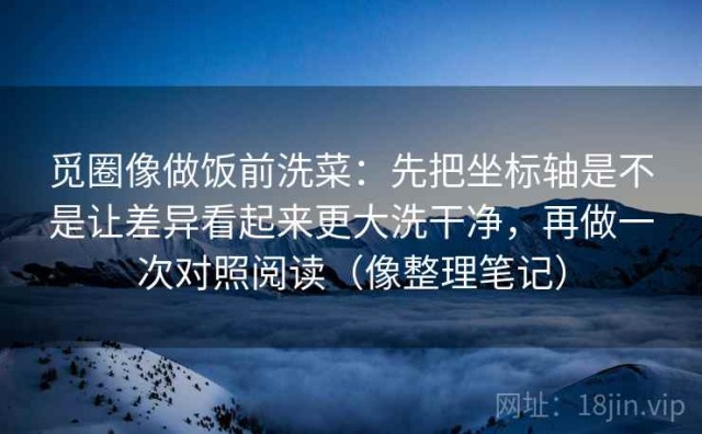 觅圈像做饭前洗菜：先把坐标轴是不是让差异看起来更大洗干净，再做一次对照阅读（像整理笔记）