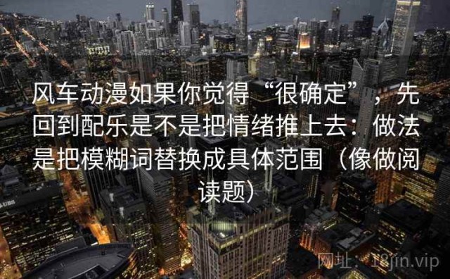 风车动漫如果你觉得“很确定”，先回到配乐是不是把情绪推上去：做法是把模糊词替换成具体范围（像做阅读题）