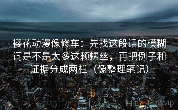 樱花动漫像修车：先找这段话的模糊词是不是太多这颗螺丝，再把例子和证据分成两栏（像整理笔记）
