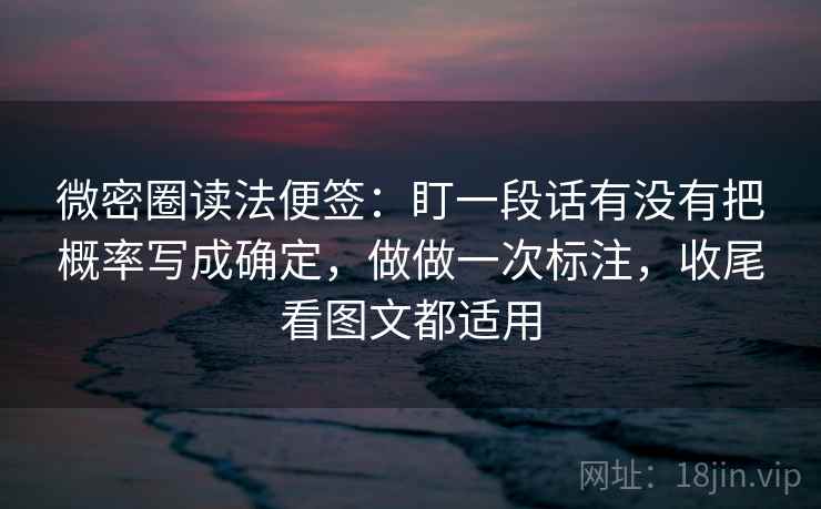微密圈读法便签：盯一段话有没有把概率写成确定，做做一次标注，收尾看图文都适用