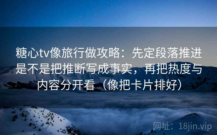 糖心tv像旅行做攻略：先定段落推进是不是把推断写成事实，再把热度与内容分开看（像把卡片排好）