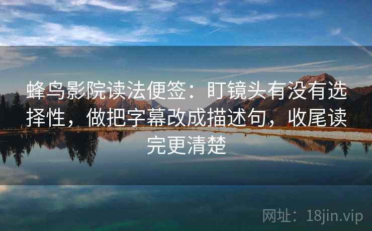 蜂鸟影院读法便签：盯镜头有没有选择性，做把字幕改成描述句，收尾读完更清楚