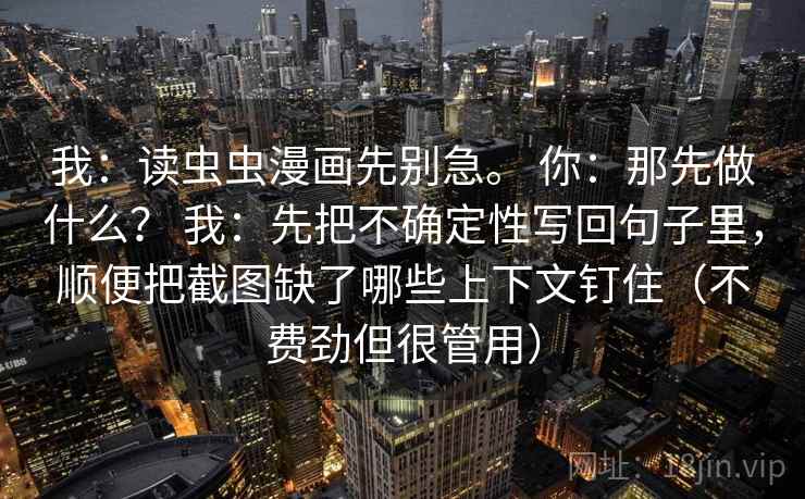 我：读虫虫漫画先别急。 你：那先做什么？ 我：先把不确定性写回句子里，顺便把截图缺了哪些上下文钉住（不费劲但很管用）
