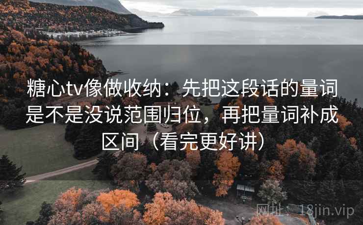 糖心tv像做收纳：先把这段话的量词是不是没说范围归位，再把量词补成区间（看完更好讲）