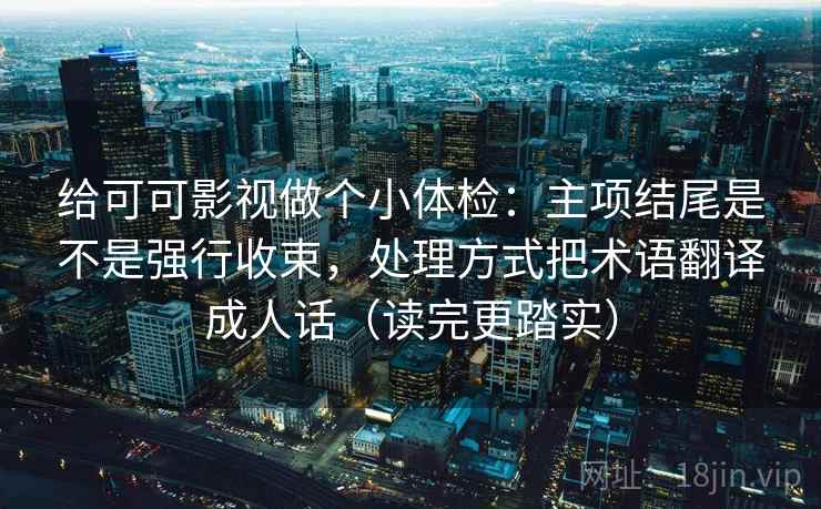 给可可影视做个小体检：主项结尾是不是强行收束，处理方式把术语翻译成人话（读完更踏实）