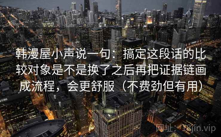 韩漫屋小声说一句:搞定这段话的比较对象是不是换了之后再把证据链画成流程,会更舒服(不费劲但有用) 韩漫屋小声说一句:搞定这段话的比较对象是不是换了之后再把证据链画成流程,会更舒服(不费劲但有用)