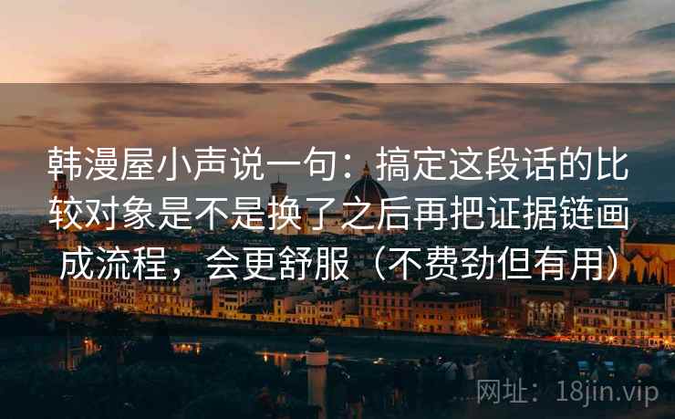 韩漫屋小声说一句：搞定这段话的比较对象是不是换了之后再把证据链画成流程，会更舒服（不费劲但有用）
