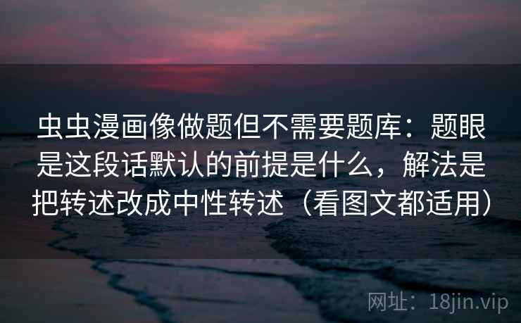 虫虫漫画像做题但不需要题库：题眼是这段话默认的前提是什么，解法是把转述改成中性转述（看图文都适用）