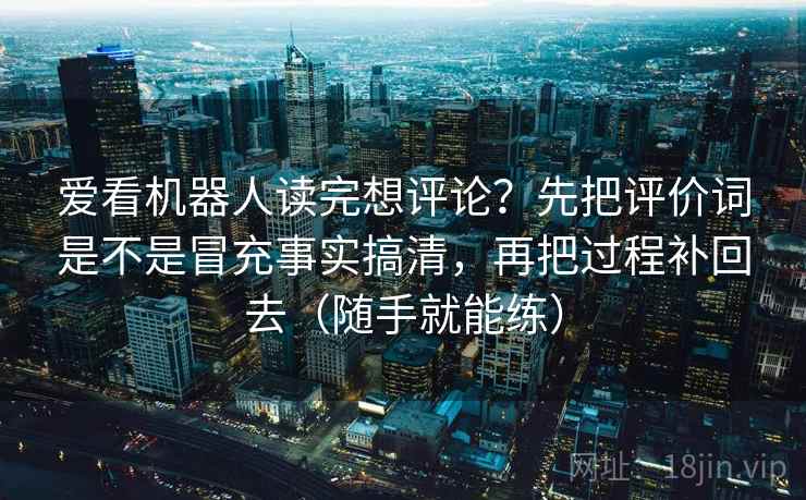 爱看机器人读完想评论？先把评价词是不是冒充事实搞清，再把过程补回去（随手就能练）