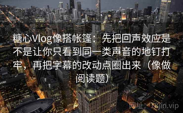 糖心Vlog像搭帐篷：先把回声效应是不是让你只看到同一类声音的地钉打牢，再把字幕的改动点圈出来（像做阅读题）