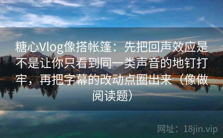 糖心Vlog像搭帐篷：先把回声效应是不是让你只看到同一类声音的地钉打牢，再把字幕的改动点圈出来（像做阅读题）