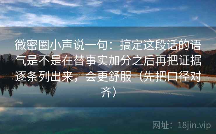 微密圈小声说一句：搞定这段话的语气是不是在替事实加分之后再把证据逐条列出来，会更舒服（先把口径对齐）