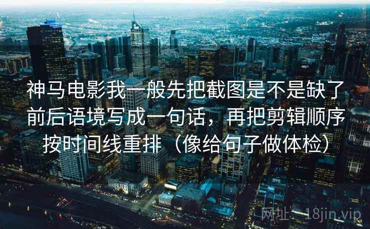 神马电影我一般先把截图是不是缺了前后语境写成一句话，再把剪辑顺序按时间线重排（像给句子做体检）