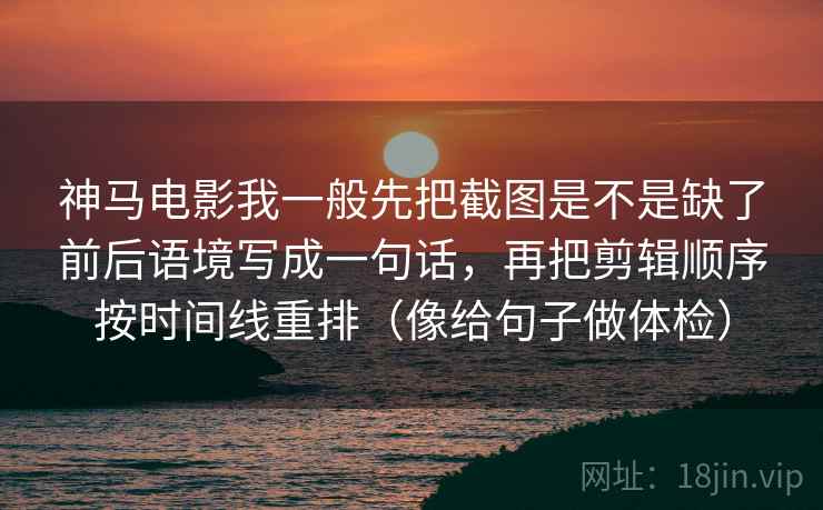 神马电影我一般先把截图是不是缺了前后语境写成一句话，再把剪辑顺序按时间线重排（像给句子做体检）