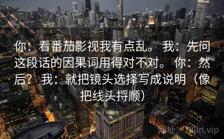 你：看番茄影视我有点乱。 我：先问这段话的因果词用得对不对。 你：然后？ 我：就把镜头选择写成说明（像把线头捋顺）