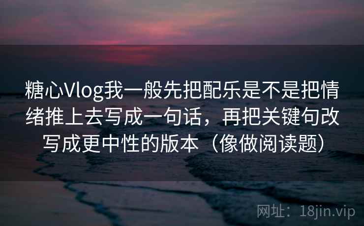 糖心Vlog我一般先把配乐是不是把情绪推上去写成一句话，再把关键句改写成更中性的版本（像做阅读题）