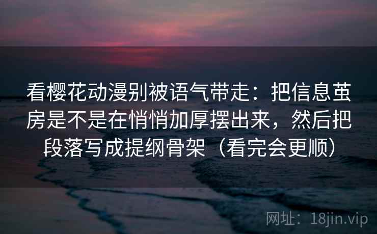 看樱花动漫别被语气带走：把信息茧房是不是在悄悄加厚摆出来，然后把段落写成提纲骨架（看完会更顺）
