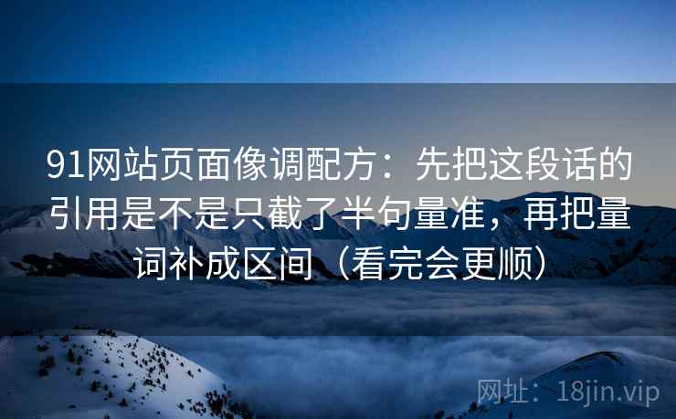 91网站页面像调配方：先把这段话的引用是不是只截了半句量准，再把量词补成区间（看完会更顺）