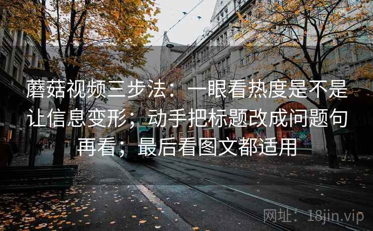 蘑菇视频三步法：一眼看热度是不是让信息变形；动手把标题改成问题句再看；最后看图文都适用