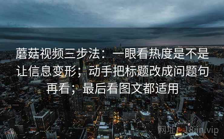 蘑菇视频三步法：一眼看热度是不是让信息变形；动手把标题改成问题句再看；最后看图文都适用