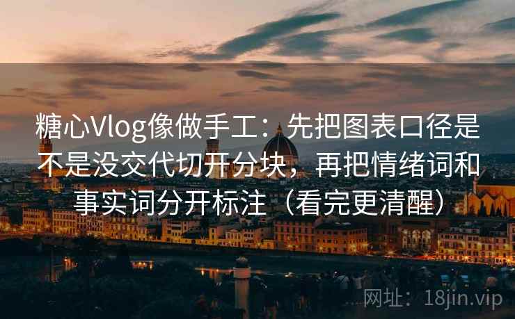 糖心Vlog像做手工:先把图表口径是不是没交代切开分块,再把情绪词和事实词分开标注(看完更清醒) 糖心Vlog像做手工:先把图表口径是不是没交代切开分块,再把情绪词和事实词分开标注(看完更清醒)