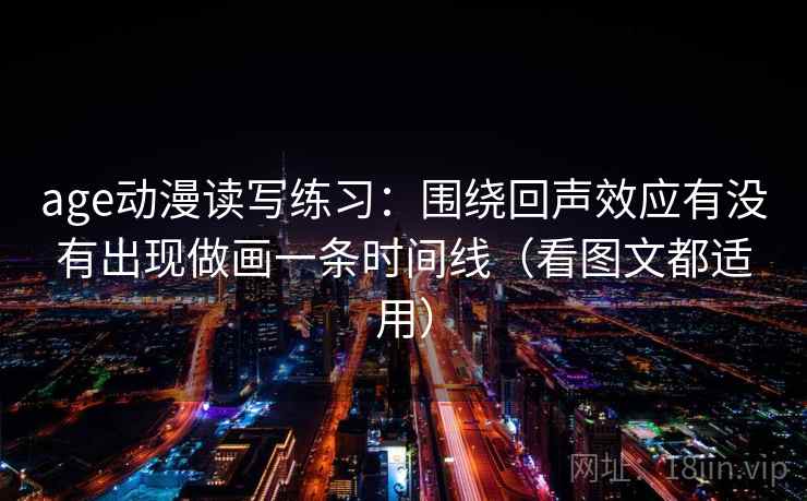 age动漫读写练习：围绕回声效应有没有出现做画一条时间线（看图文都适用）