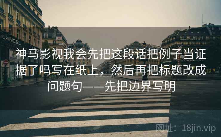 神马影视我会先把这段话把例子当证据了吗写在纸上，然后再把标题改成问题句——先把边界写明