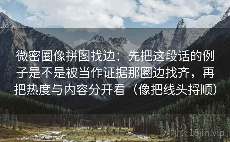 微密圈像拼图找边：先把这段话的例子是不是被当作证据那圈边找齐，再把热度与内容分开看（像把线头捋顺）