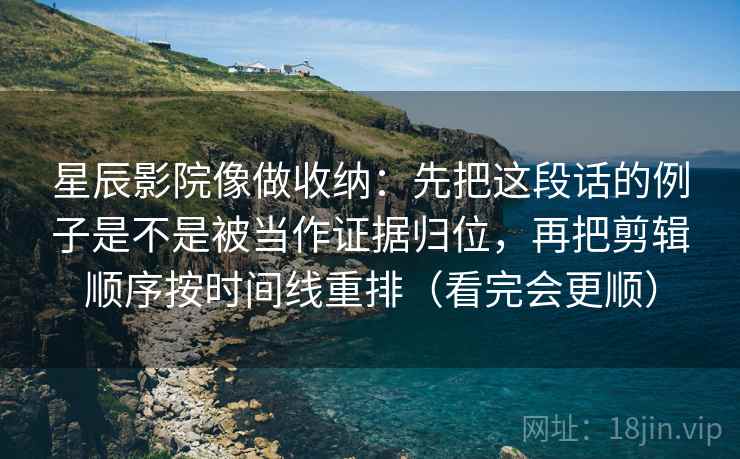 星辰影院像做收纳：先把这段话的例子是不是被当作证据归位，再把剪辑顺序按时间线重排（看完会更顺）