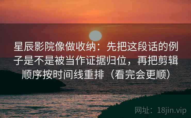 星辰影院像做收纳：先把这段话的例子是不是被当作证据归位，再把剪辑顺序按时间线重排（看完会更顺）
