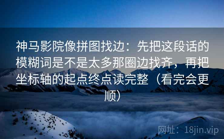 神马影院像拼图找边：先把这段话的模糊词是不是太多那圈边找齐，再把坐标轴的起点终点读完整（看完会更顺）