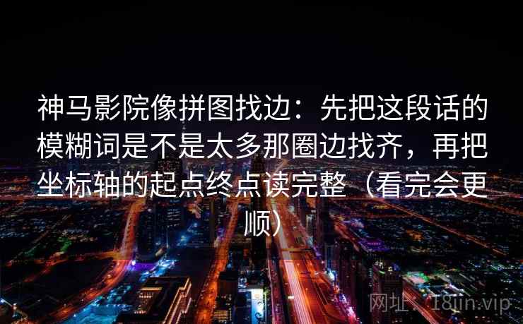 神马影院像拼图找边:先把这段话的模糊词是不是太多那圈边找齐,再把坐标轴的起点终点读完整(看完会更顺) 神马影院像拼图找边:先把这段话的模糊词是不是太多那圈边找齐,再把坐标轴的起点终点读完整(看完会更顺)