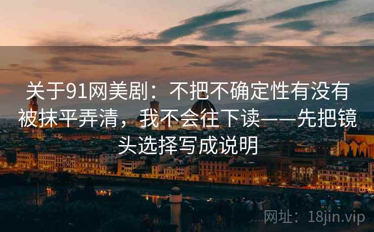 关于91网美剧：不把不确定性有没有被抹平弄清，我不会往下读——先把镜头选择写成说明
