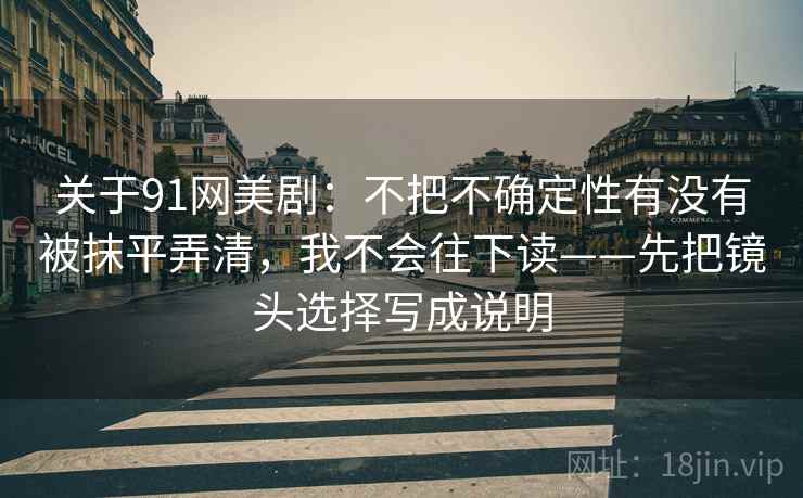 关于91网美剧：不把不确定性有没有被抹平弄清，我不会往下读——先把镜头选择写成说明