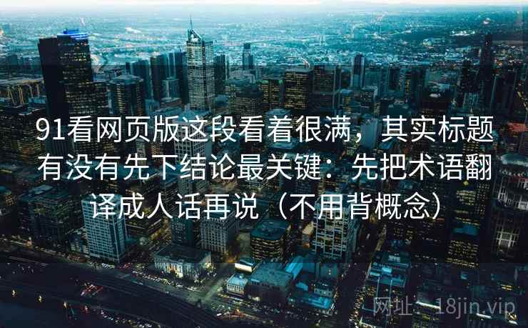 91看网页版这段看着很满，其实标题有没有先下结论最关键：先把术语翻译成人话再说（不用背概念）