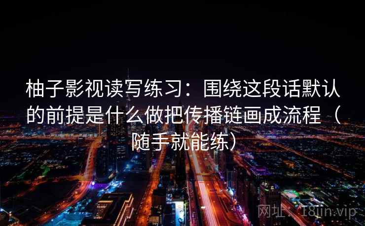 柚子影视读写练习：围绕这段话默认的前提是什么做把传播链画成流程（随手就能练）