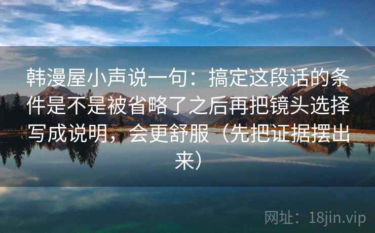 韩漫屋小声说一句：搞定这段话的条件是不是被省略了之后再把镜头选择写成说明，会更舒服（先把证据摆出来）