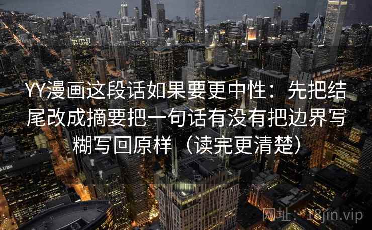 YY漫画这段话如果要更中性：先把结尾改成摘要把一句话有没有把边界写糊写回原样（读完更清楚）